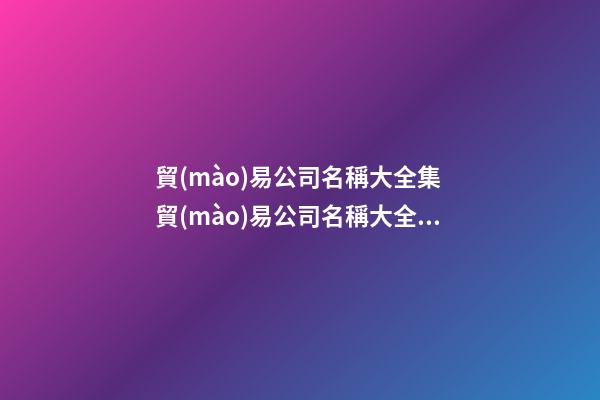 貿(mào)易公司名稱大全集 貿(mào)易公司名稱大全簡單大氣-第1張-公司起名-玄機(jī)派